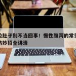 反复拉肚子别不当回事！慢性腹泻的常见诱因和预防妙招全讲清